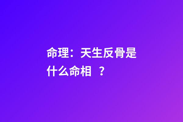 命理：天生反骨是什么命相？